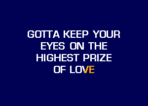 GOTTA KEEP YOUR
EYES ON THE

HIGHEST PRIZE
OF LOVE