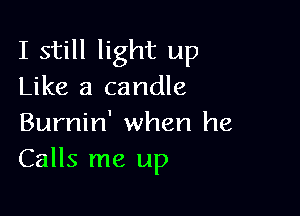 I still light up
Like a candle

Burnin' when he
Calls me up