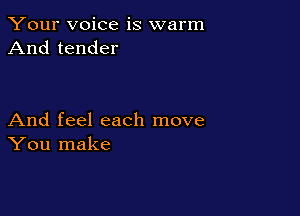 Your voice is warm
And tender

And feel each move
You make