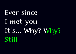 Ever since
I met you

It's... Why? Why?
Still