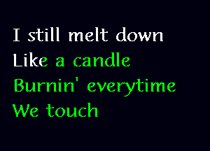 I still melt down
Like a candle

Burnin' everytime
We touch