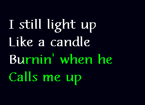 I still light up
Like a candle

Burnin' when he
Calls me up