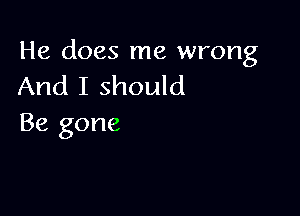 He does me wrong
And I should

Be gone