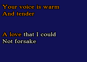 Your voice is warm
And tender

A love that I could
Not forsake