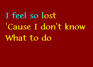 I feel so lost
'Cause I don't know

What to do
