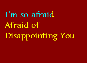 I'm so afraid
Afraid of

Disappointing You
