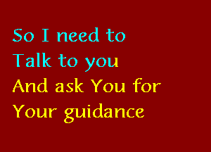 So I need to
Talk to you

And ask You for
Your guidance