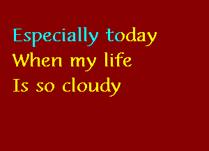 Especially today
When my life

Is so cloudy
