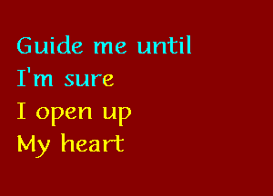 Guide me until
I'm sure

I open up
My heart