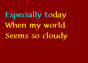 Especially today
When my world

Seems so cloudy