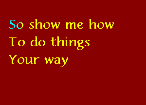 50 show me how
To do things

Your way