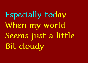 Especially today
When my world

Seems just a little
Bit cloudy