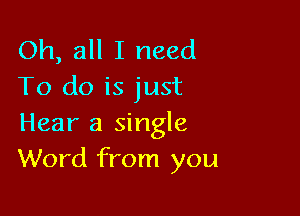 Oh, all I need
To do is just

Hear 3 single
Word from you