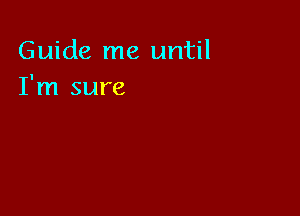 Guide me until
I'm sure