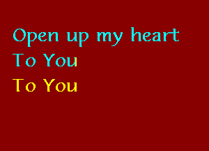 Open up my heart
To You

To You