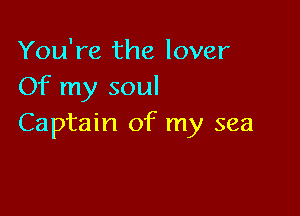 You're the lover
Of my soul

Captain of my sea