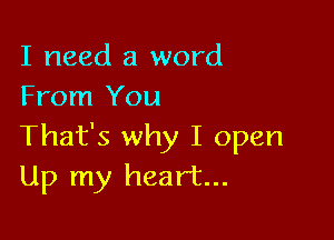 I need a word
From You

That's why I open
Up my heart...