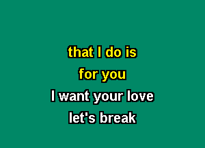 that I do is
for you

I want your love
let's break
