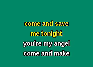 come and save
me tonight

you're my angel

come and make