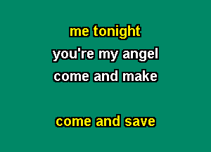 me tonight

you're my angel

come and make

come and save