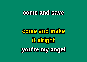 come and save

come and make
it alright

you're my angel