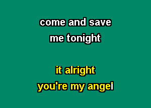 come and save
me tonight

it alright

you're my angel
