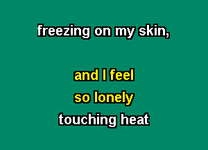 freezing on my skin,

and I feel
so lonely
touching heat