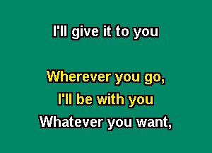 I'll give it to you

Wherever you go,

I'll be with you
Whatever you want,