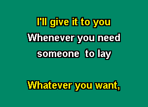 I'll give it to you

Whenever you need

someone to lay

Whatever you want,