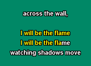 across the wall,

I will be the flame
I will be the flame

watching shadows move