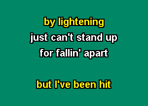 by lightening
just can't stand up

for fallin' apart

but I've been hit
