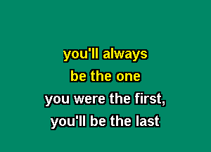 you'll always

be the one
you were the first,
you'll be the last