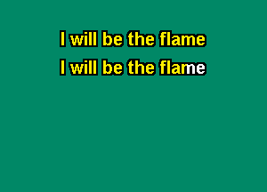 I will be the flame
I will be the flame