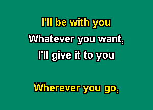 I'll be with you
Whatever you want,
I'll give it to you

Wherever you go,