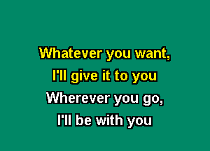 Whatever you want,
I'll give it to you

Wherever you go,

I'll be with you