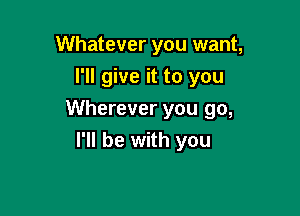 Whatever you want,
I'll give it to you

Wherever you go,
I'll be with you