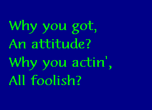 Why you got,
An attitude?

Why you actin',
All foolish?