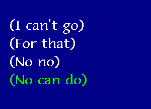(I can't go)
(For that)

(No no)
(No can do)