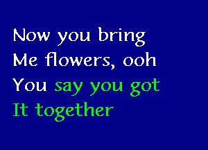 Now you bring
Me flowers, ooh

You say you got
It together