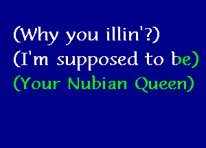 (Why you illin'?)
(I'm supposed to be)

(Your Nubian Queen)