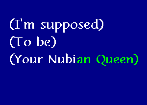 (I'm supposed)
(To be)

(Your Nubian Queen)