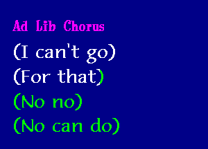 (I can't go)

(For that)
(No no)
(No can do)