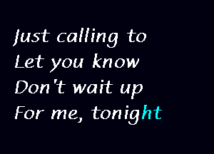 just calling to
Let you know

Don 't wait up
For me, tonight