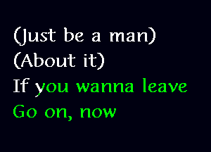 (just be a man)
(About it)

If you wanna leave
Go on, now