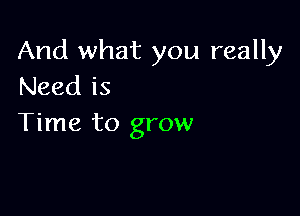 And what you really
Need is

Time to grow