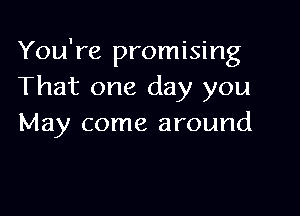 You're promising
That one day you

May come around