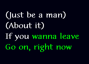 (just be a man)
(About it)

If you wanna leave
Go on, right now