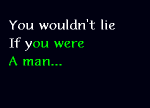You wouldn't lie
If you were

A man...