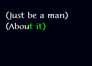 (Just be a man)
(About it)