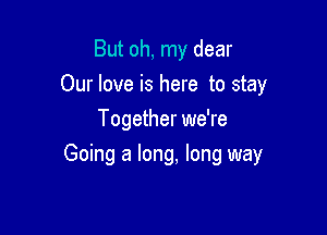 But oh, my dear
Our love is here to stay
Together we're

Going a long, long way